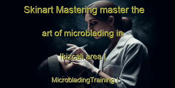Skinart Mastering master the art of microblading in Ikizcali area | MicrobladingTraining | MicrobladingClasses | SkinartTraining-Turkey